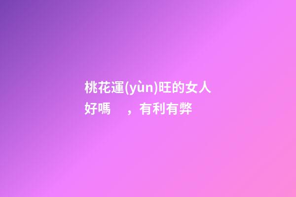 桃花運(yùn)旺的女人好嗎，有利有弊